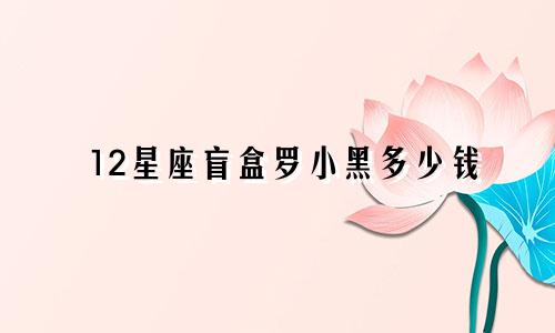 12星座盲盒罗小黑多少钱