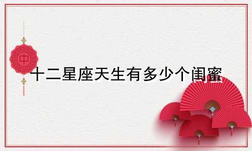十二星座天生有多少个闺蜜
