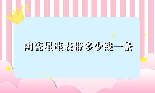 陶瓷星座表带多少钱一条