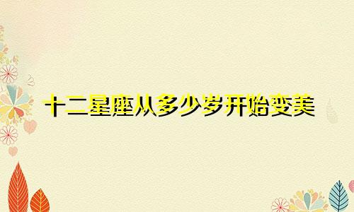 十二星座从多少岁开始变美