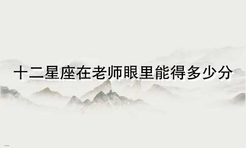 十二星座在老师眼里能得多少分