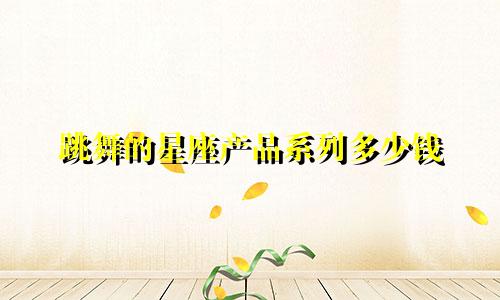 跳舞的星座产品系列多少钱
