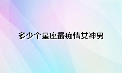 多少个星座最痴情女神男