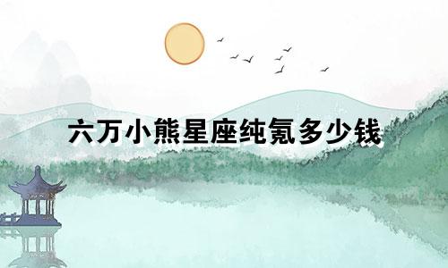 六万小熊星座纯氪多少钱