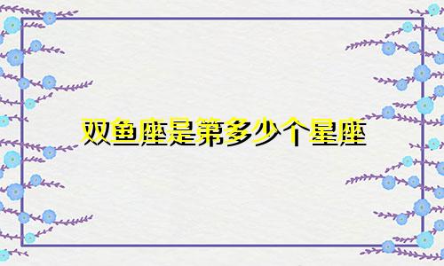 双鱼座是第多少个星座