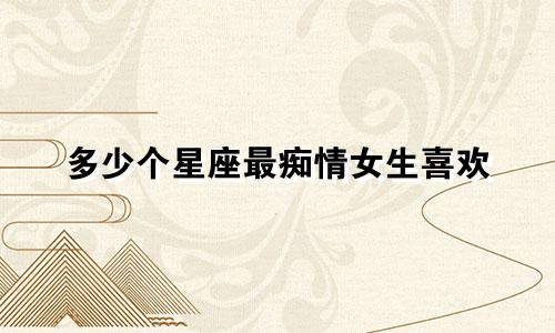 多少个星座最痴情女生喜欢