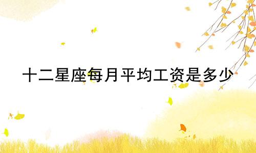 十二星座每月平均工资是多少