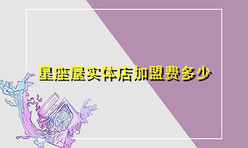 星座屋实体店加盟费多少