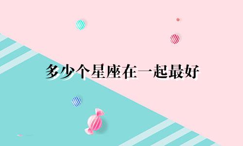 多少个星座在一起最好