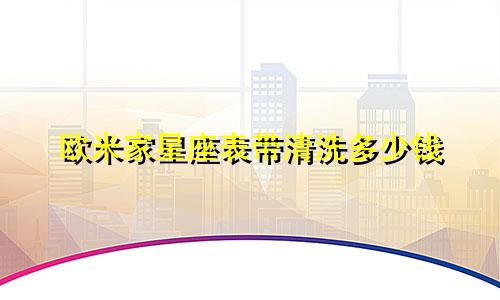 欧米家星座表带清洗多少钱