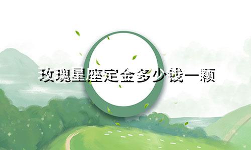 玫瑰星座定金多少钱一颗