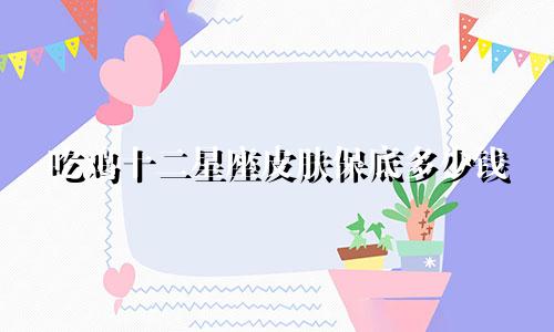 吃鸡十二星座皮肤保底多少钱