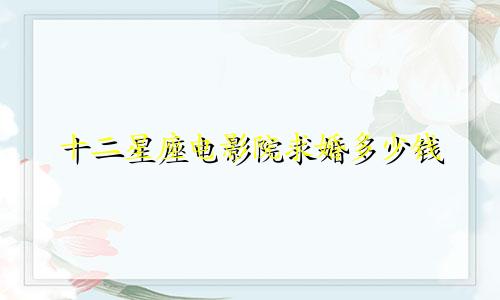 十二星座电影院求婚多少钱
