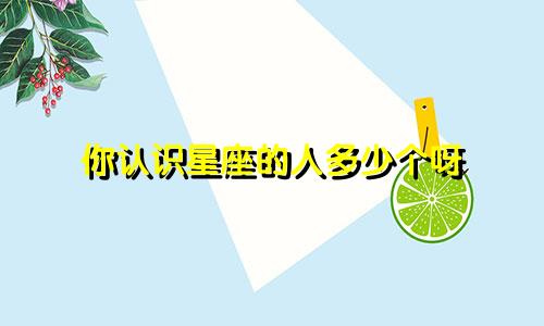 你认识星座的人多少个呀