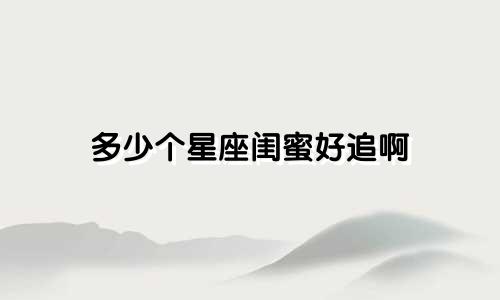 多少个星座闺蜜好追啊