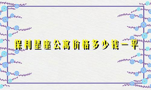 保利星座公寓价格多少钱一平