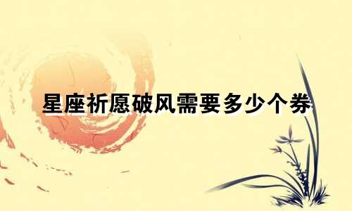 星座祈愿破风需要多少个券