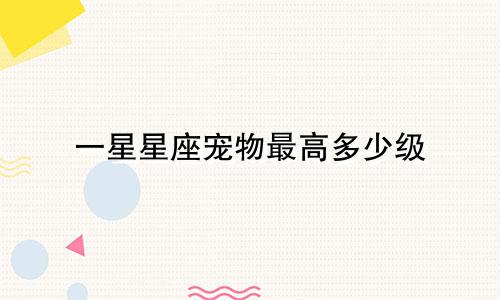 一星星座宠物最高多少级