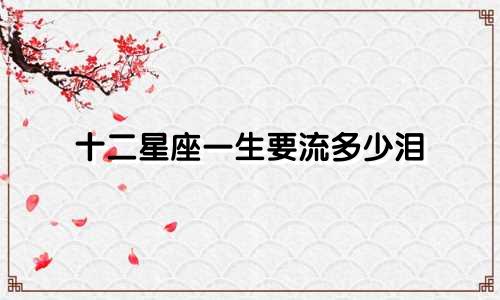 十二星座一生要流多少泪