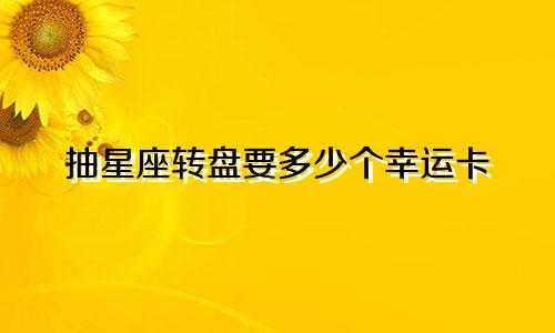 抽星座转盘要多少个幸运卡
