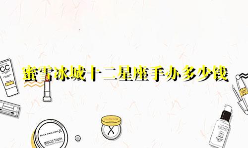 蜜雪冰城十二星座手办多少钱