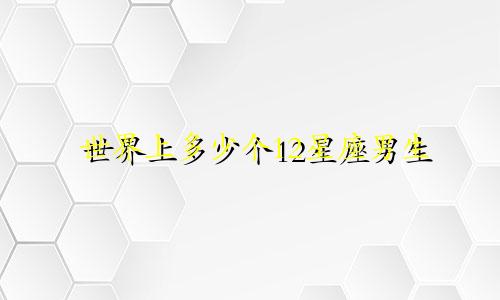 世界上多少个12星座男生