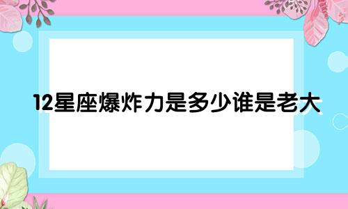 12星座爆炸力是多少谁是老大