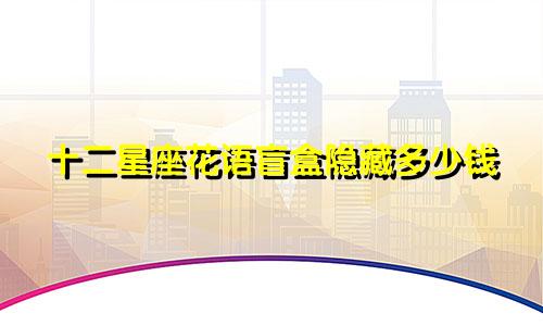 十二星座花语盲盒隐藏多少钱