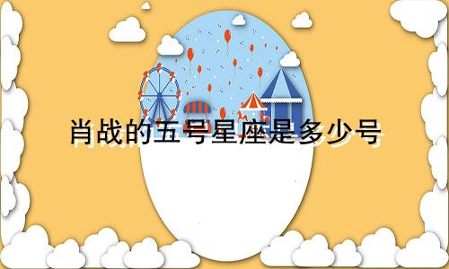 肖战的五号星座是多少号