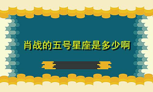 肖战的五号星座是多少啊