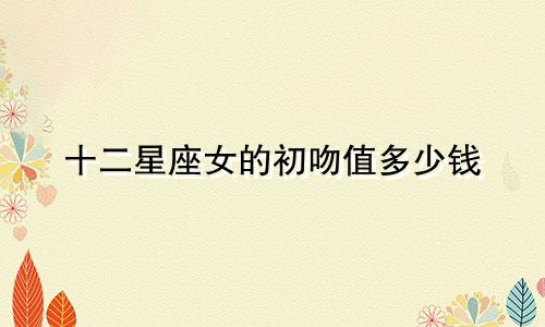 十二星座女的初吻值多少钱