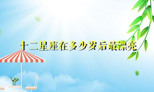 十二星座在多少岁后最漂亮