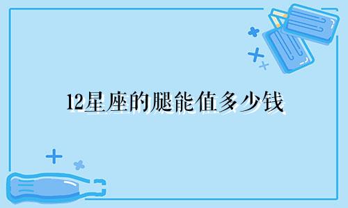 12星座的腿能值多少钱