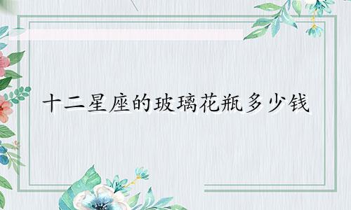 十二星座的玻璃花瓶多少钱