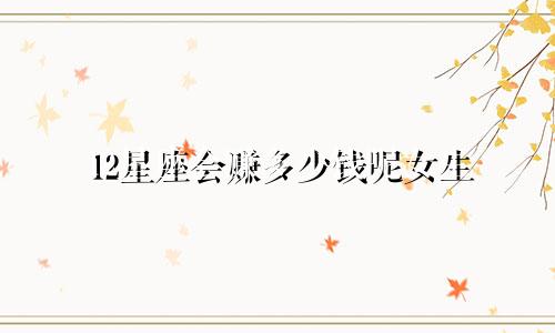 12星座会赚多少钱呢女生