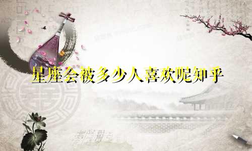 星座会被多少人喜欢呢知乎