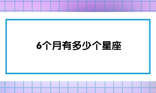 6个月有多少个星座