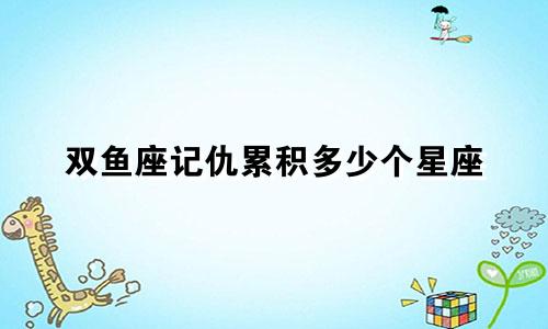 双鱼座记仇累积多少个星座