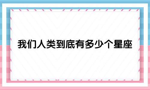 我们人类到底有多少个星座