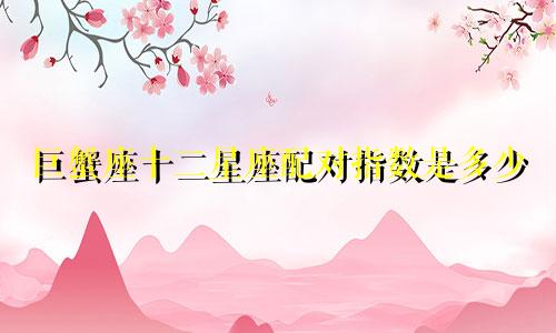 巨蟹座十二星座配对指数是多少