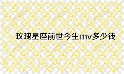玫瑰星座前世今生mv多少钱