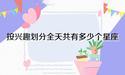 按兴趣划分全天共有多少个星座