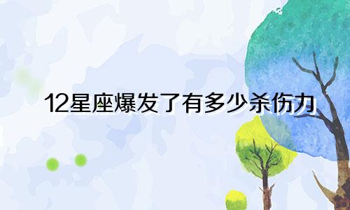 12星座爆发了有多少杀伤力