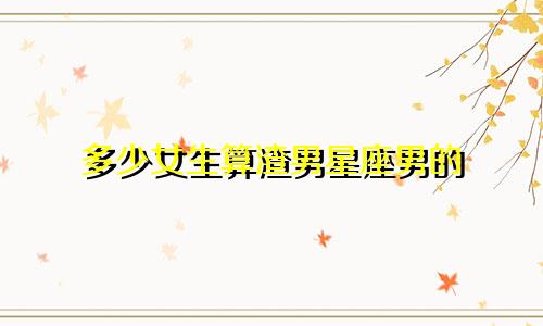 多少女生算渣男星座男的