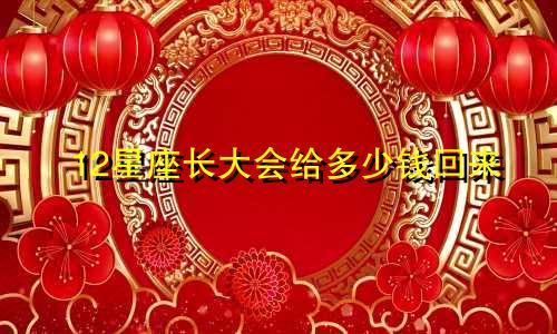 12星座长大会给多少钱回来