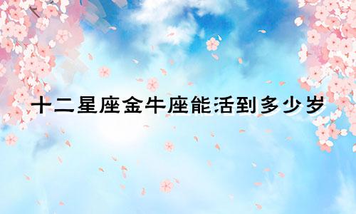 十二星座金牛座能活到多少岁