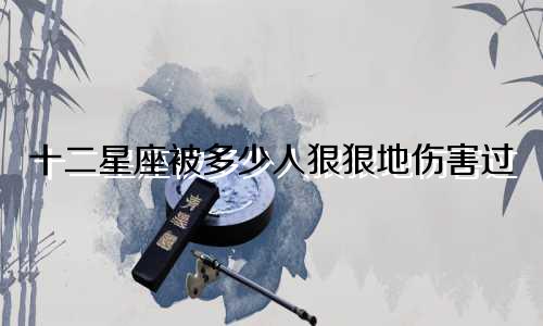 十二星座被多少人狠狠地伤害过