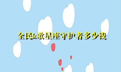 全民k歌星座守护者多少钱