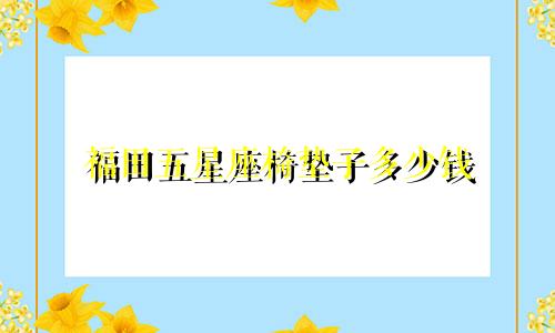 福田五星座椅垫子多少钱