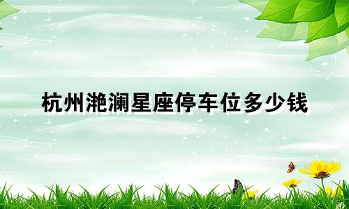 杭州滟澜星座停车位多少钱
